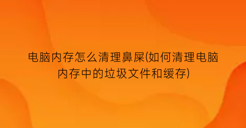 电脑内存怎么清理鼻屎(如何清理电脑内存中的垃圾文件和缓存)