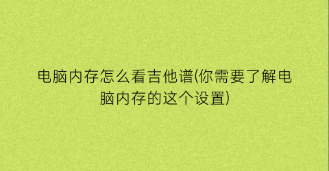 电脑内存怎么看吉他谱(你需要了解电脑内存的这个设置)