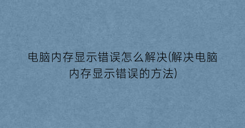 电脑内存显示错误怎么解决(解决电脑内存显示错误的方法)