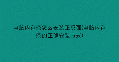 “电脑内存条怎么安装正反面(电脑内存条的正确安装方式)