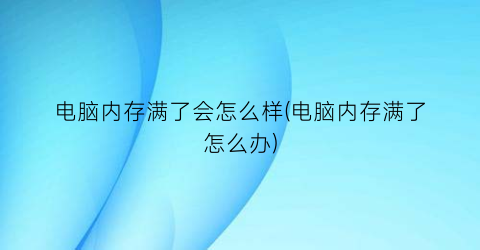 电脑内存满了会怎么样(电脑内存满了怎么办)