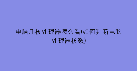 电脑几核处理器怎么看(如何判断电脑处理器核数)