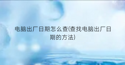 “电脑出厂日期怎么查(查找电脑出厂日期的方法)