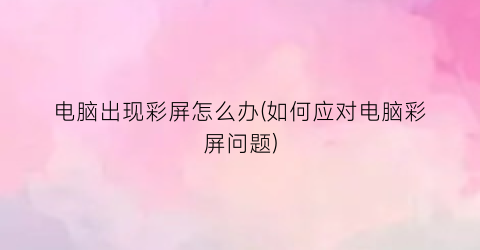 “电脑出现彩屏怎么办(如何应对电脑彩屏问题)
