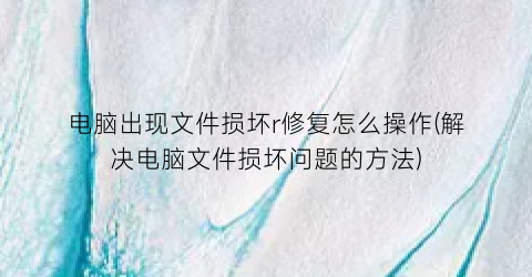 “电脑出现文件损坏r修复怎么操作(解决电脑文件损坏问题的方法)