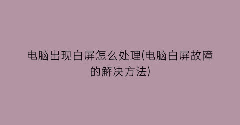 电脑出现白屏怎么处理(电脑白屏故障的解决方法)