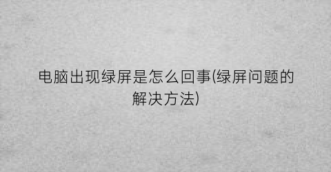 电脑出现绿屏是怎么回事(绿屏问题的解决方法)