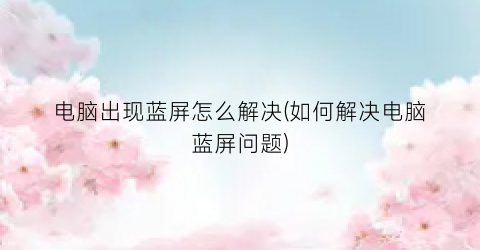 电脑出现蓝屏怎么解决(如何解决电脑蓝屏问题)