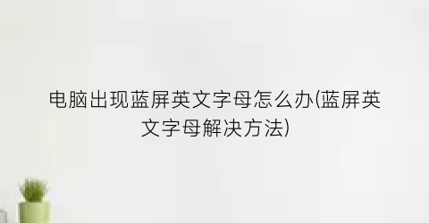 “电脑出现蓝屏英文字母怎么办(蓝屏英文字母解决方法)