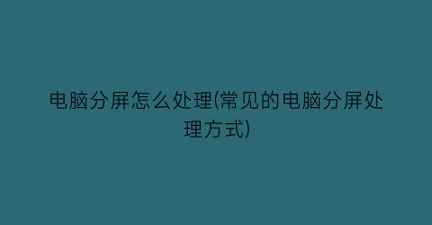 “电脑分屏怎么处理(常见的电脑分屏处理方式)