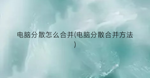 “电脑分散怎么合并(电脑分散合并方法)