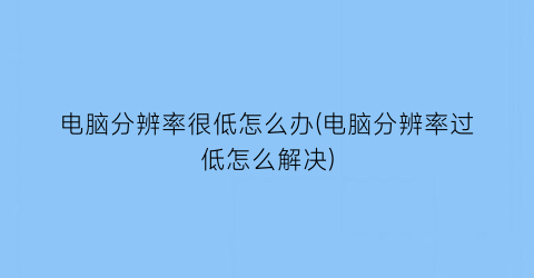 电脑分辨率很低怎么办(电脑分辨率过低怎么解决)