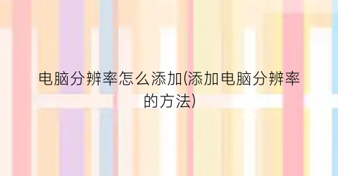 电脑分辨率怎么添加(添加电脑分辨率的方法)