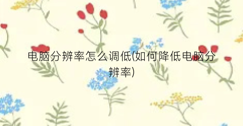 电脑分辨率怎么调低(如何降低电脑分辨率)