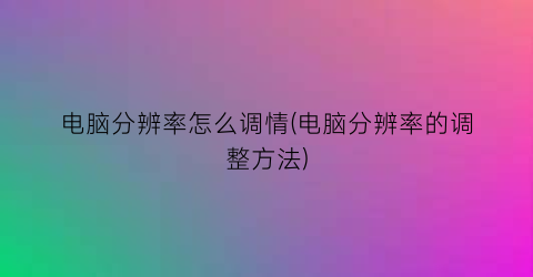 电脑分辨率怎么调情(电脑分辨率的调整方法)