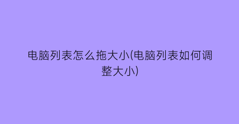 电脑列表怎么拖大小(电脑列表如何调整大小)