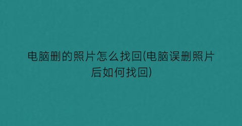 电脑删的照片怎么找回(电脑误删照片后如何找回)