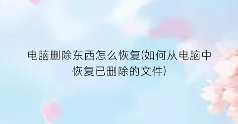 “电脑删除东西怎么恢复(如何从电脑中恢复已删除的文件)