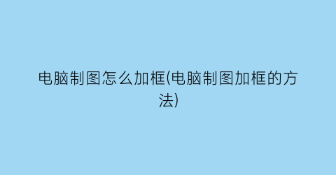 “电脑制图怎么加框(电脑制图加框的方法)