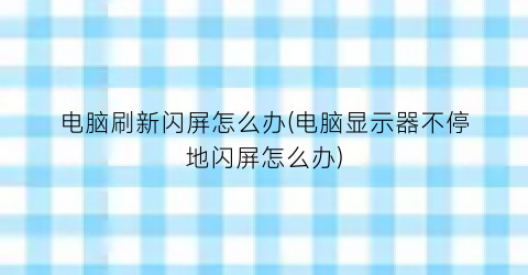 电脑刷新闪屏怎么办(电脑显示器不停地闪屏怎么办)