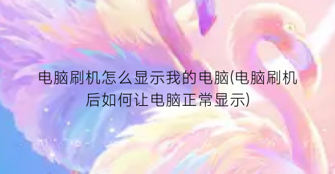 电脑刷机怎么显示我的电脑(电脑刷机后如何让电脑正常显示)