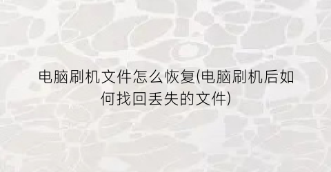 电脑刷机文件怎么恢复(电脑刷机后如何找回丢失的文件)