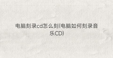 电脑刻录cd怎么刻(电脑如何刻录音乐CD)