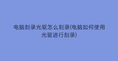 电脑刻录光驱怎么刻录(电脑如何使用光驱进行刻录)