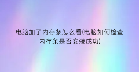 电脑加了内存条怎么看(电脑如何检查内存条是否安装成功)