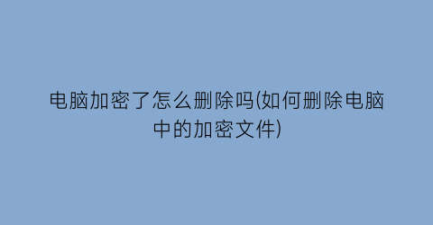 电脑加密了怎么删除吗(如何删除电脑中的加密文件)