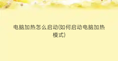 “电脑加热怎么启动(如何启动电脑加热模式)