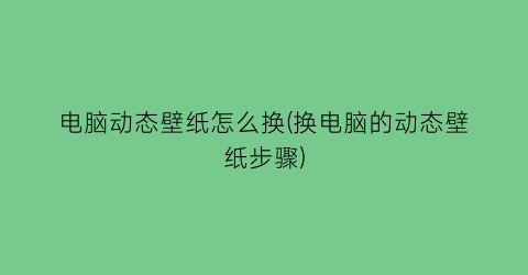 电脑动态壁纸怎么换(换电脑的动态壁纸步骤)