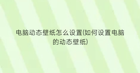 “电脑动态壁纸怎么设置(如何设置电脑的动态壁纸)