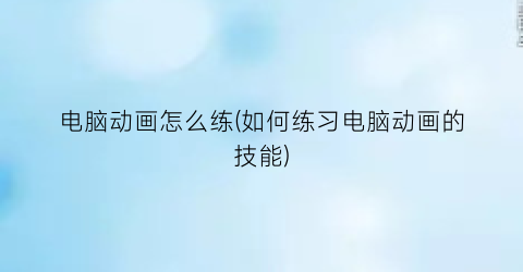 电脑动画怎么练(如何练习电脑动画的技能)