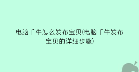 电脑千牛怎么发布宝贝(电脑千牛发布宝贝的详细步骤)