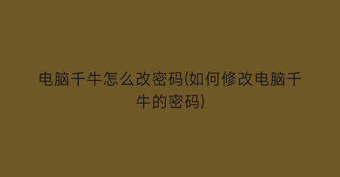 “电脑千牛怎么改密码(如何修改电脑千牛的密码)