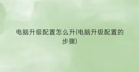 电脑升级配置怎么升(电脑升级配置的步骤)