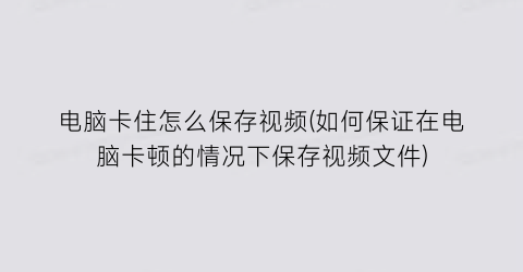 电脑卡住怎么保存视频(如何保证在电脑卡顿的情况下保存视频文件)