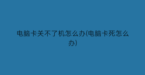 “电脑卡关不了机怎么办(电脑卡死怎么办)