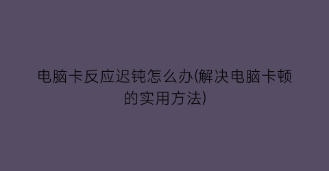 电脑卡反应迟钝怎么办(解决电脑卡顿的实用方法)