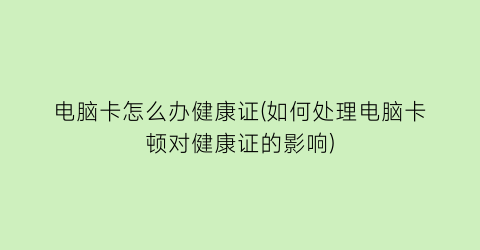 “电脑卡怎么办健康证(如何处理电脑卡顿对健康证的影响)