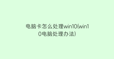 “电脑卡怎么处理win10(win10电脑处理办法)