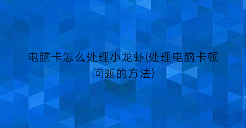 电脑卡怎么处理小龙虾(处理电脑卡顿问题的方法)