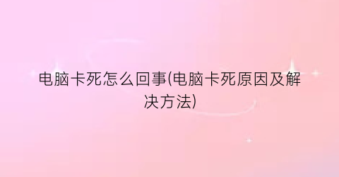 电脑卡死怎么回事(电脑卡死原因及解决方法)