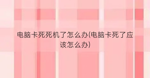 电脑卡死死机了怎么办(电脑卡死了应该怎么办)