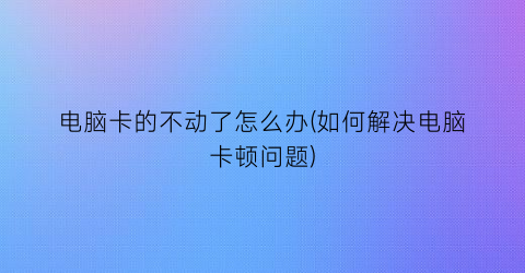 电脑卡的不动了怎么办(如何解决电脑卡顿问题)