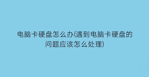 电脑卡硬盘怎么办(遇到电脑卡硬盘的问题应该怎么处理)