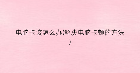 “电脑卡该怎么办(解决电脑卡顿的方法)