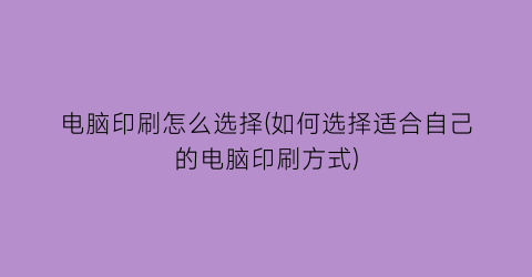 电脑印刷怎么选择(如何选择适合自己的电脑印刷方式)