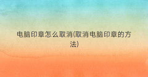 电脑印章怎么取消(取消电脑印章的方法)